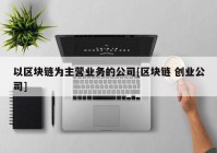 以区块链为主营业务的公司[区块链 创业公司]