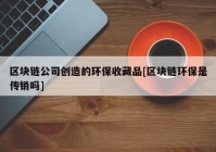 区块链公司创造的环保收藏品[区块链环保是传销吗]