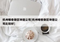 杭州哪些做区块链公司[杭州哪些做区块链公司比较好]