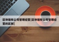 区块链和公司管理经营[区块链和公司管理经营的区别]