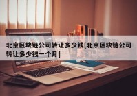 北京区块链公司转让多少钱[北京区块链公司转让多少钱一个月]