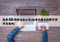 加拿大区块链生态公司[加拿大最大的数字货币交易所]