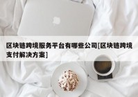 区块链跨境服务平台有哪些公司[区块链跨境支付解决方案]