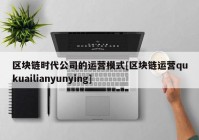 区块链时代公司的运营模式[区块链运营qukuailianyunying]