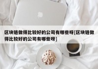 区块链做得比较好的公司有哪些呀[区块链做得比较好的公司有哪些呀]