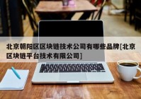 北京朝阳区区块链技术公司有哪些品牌[北京区块链平台技术有限公司]