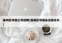 福州区块链公司招聘[福建区块链协会副会长]