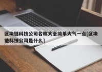 区块链科技公司名称大全简单大气一点[区块链科技公司是什么]