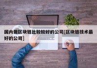 国内做区块链比较较好的公司[区块链技术最好的公司]