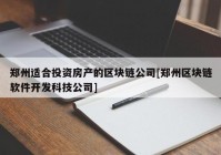 郑州适合投资房产的区块链公司[郑州区块链软件开发科技公司]