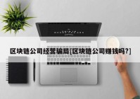 区块链公司经营骗局[区块链公司赚钱吗?]