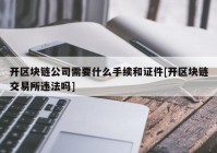 开区块链公司需要什么手续和证件[开区块链交易所违法吗]