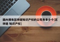 国内拥有区块链知识产权的公司有多少个[区块链 知识产权]