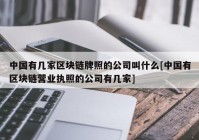 中国有几家区块链牌照的公司叫什么[中国有区块链营业执照的公司有几家]