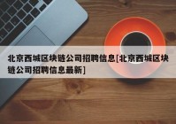 北京西城区块链公司招聘信息[北京西城区块链公司招聘信息最新]