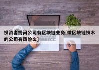 投资者提问公司有区块链业务[做区块链技术的公司有风险么]