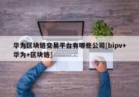 华为区块链交易平台有哪些公司[bipv+华为+区块链]