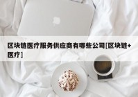 区块链医疗服务供应商有哪些公司[区块链+医疗]