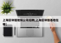 上海区块链视频公司招聘[上海区块链基地在哪]