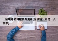 一区块链公司被责令更名[区块链公司是什么意思]