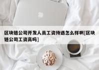 区块链公司开发人员工资待遇怎么样啊[区块链公司工资高吗]