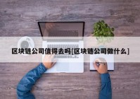 区块链公司值得去吗[区块链公司做什么]