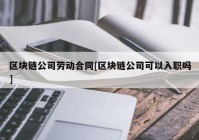 区块链公司劳动合同[区块链公司可以入职吗]