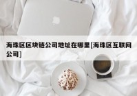 海珠区区块链公司地址在哪里[海珠区互联网公司]
