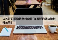 江苏好的区块链材料公司[江苏好的区块链材料公司]