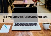 多少个区块链公司好进[区块链公司赚钱吗?]