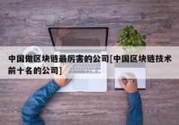 中国做区块链最厉害的公司[中国区块链技术前十名的公司]