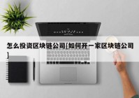 怎么投资区块链公司[如何开一家区块链公司]