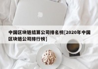 中国区块链结算公司排名榜[2020年中国区块链公司排行榜]