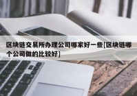 区块链交易所办理公司哪家好一些[区块链哪个公司做的比较好]