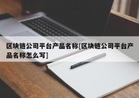 区块链公司平台产品名称[区块链公司平台产品名称怎么写]