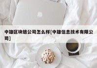 中雄区块链公司怎么样[中雄信息技术有限公司]