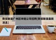 数贸联盟广州区块链公司招聘[数贸联盟最新消息]